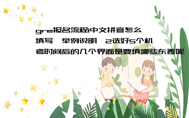 gre报名流程1中文拼音怎么填写,举例说明,2选好5个机考时间后的几个界面是要填哪些东西呢,3怎样才能通过网银交款呢