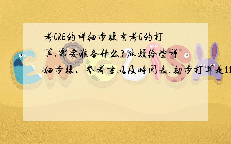 考GRE的详细步骤有考G的打算,需要准备什么?麻烦给些详细步骤、参考书以及时间表.初步打算是11年下半年考.越详细越好.对于新G呢？