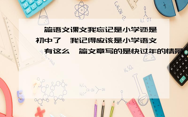 一篇语文课文我忘记是小学还是初中了,我记得应该是小学语文,有这么一篇文章写的是快过年的情景,家里很穷,母亲忙里忙外,为了能在三十吃上一顿白菜肉的饺子,他主动带着弟弟妹妹帮母亲