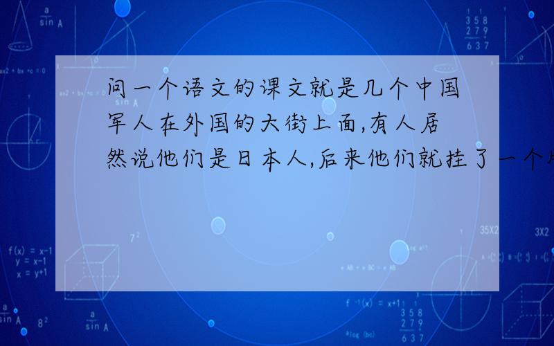 问一个语文的课文就是几个中国军人在外国的大街上面,有人居然说他们是日本人,后来他们就挂了一个牌子写着：我是中国人.这好像是小学的一篇课文,想不起来了,谁知道?