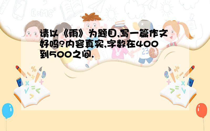 请以《雨》为题目,写一篇作文好吗?内容真实,字数在400到500之间.