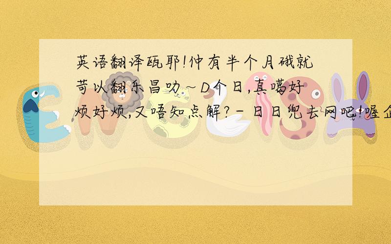 英语翻译瓯耶!仲有半个月硪就苛以翻乐昌叻～D个日,真噶好烦好烦,又唔知点解?－日日兜去网吧!喔企,仲囿恏多恏多朋友同埋同学、亲人等住硪···硪期待著过一刻快D到莱!话者,系因为习惯了