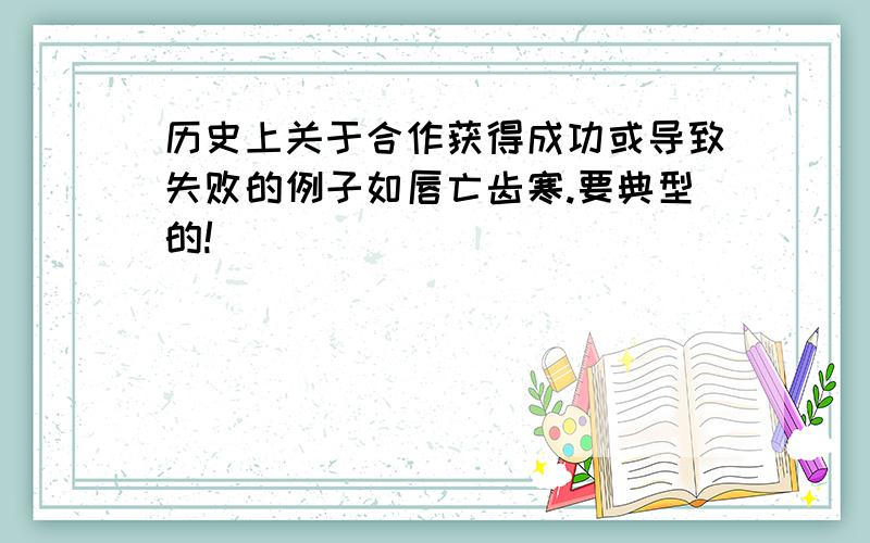 历史上关于合作获得成功或导致失败的例子如唇亡齿寒.要典型的!