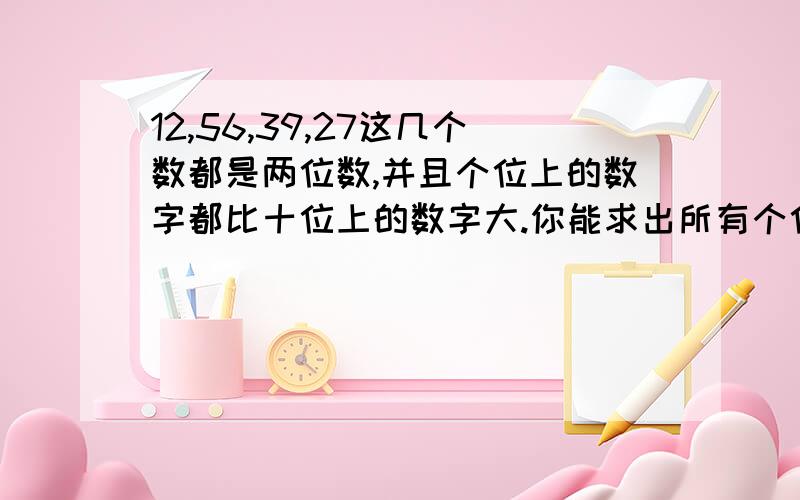 12,56,39,27这几个数都是两位数,并且个位上的数字都比十位上的数字大.你能求出所有个位数字比十位数字要大得两位数共有多少个?