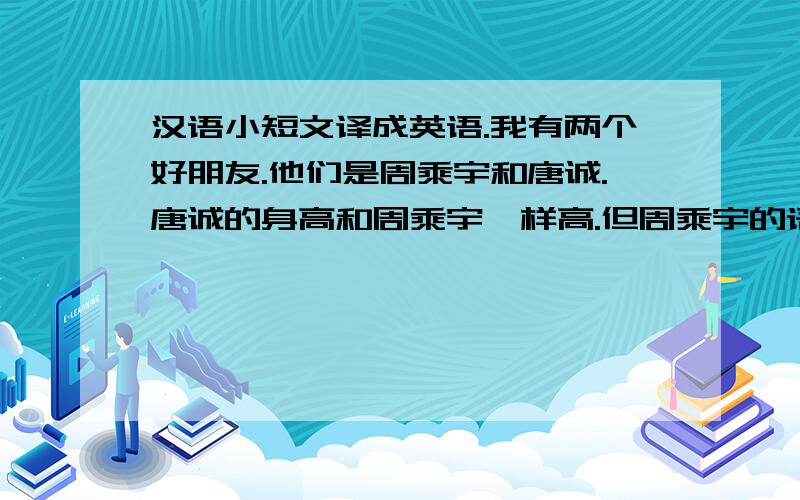 汉语小短文译成英语.我有两个好朋友.他们是周乘宇和唐诚.唐诚的身高和周乘宇一样高.但周乘宇的语文和英语比唐诚好.唐诚比周乘宇年轻.但唐诚比周乘宇肥.我非常喜欢我的两位好朋友.