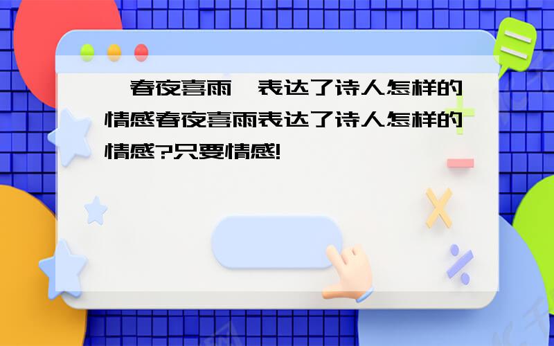 《春夜喜雨》表达了诗人怎样的情感春夜喜雨表达了诗人怎样的情感?只要情感!