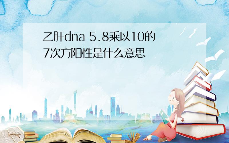 乙肝dna 5.8乘以10的7次方阳性是什么意思