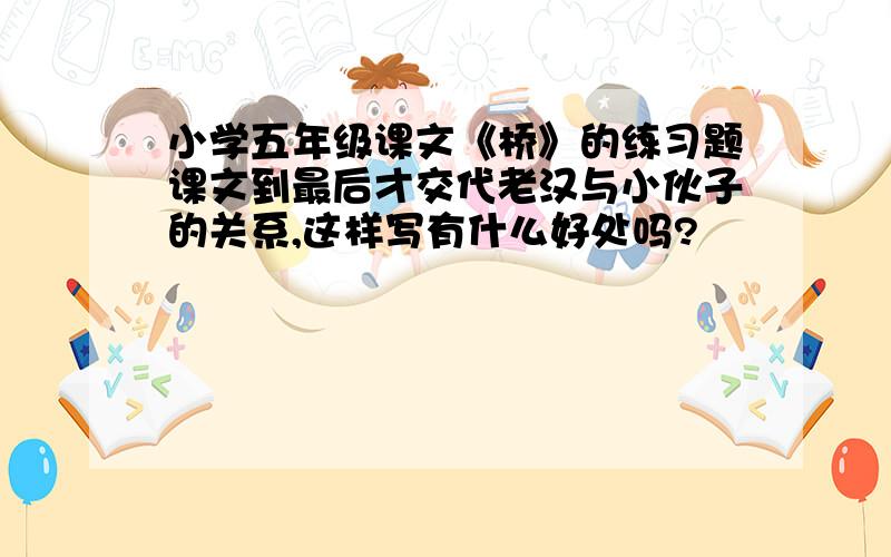 小学五年级课文《桥》的练习题课文到最后才交代老汉与小伙子的关系,这样写有什么好处吗?