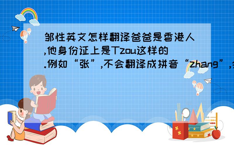 邹性英文怎样翻译爸爸是香港人,他身份证上是Tzou这样的.例如“张”,不会翻译成拼音“zhang”,会翻译成“ chueng”.谢谢