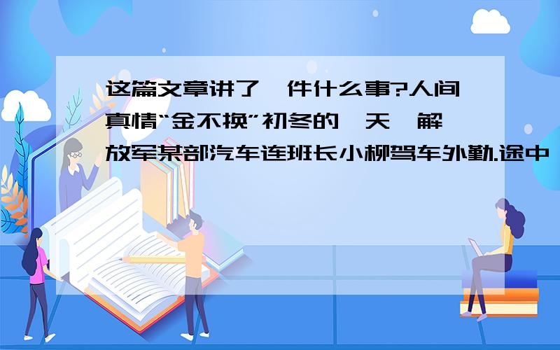 这篇文章讲了一件什么事?人间真情“金不换”初冬的一天,解放军某部汽车连班长小柳驾车外勤.途中,小柳在李老板的小店里买东西,不慎把驾驶证丢失在柜台上.后来,李老板发现了,心想,发财