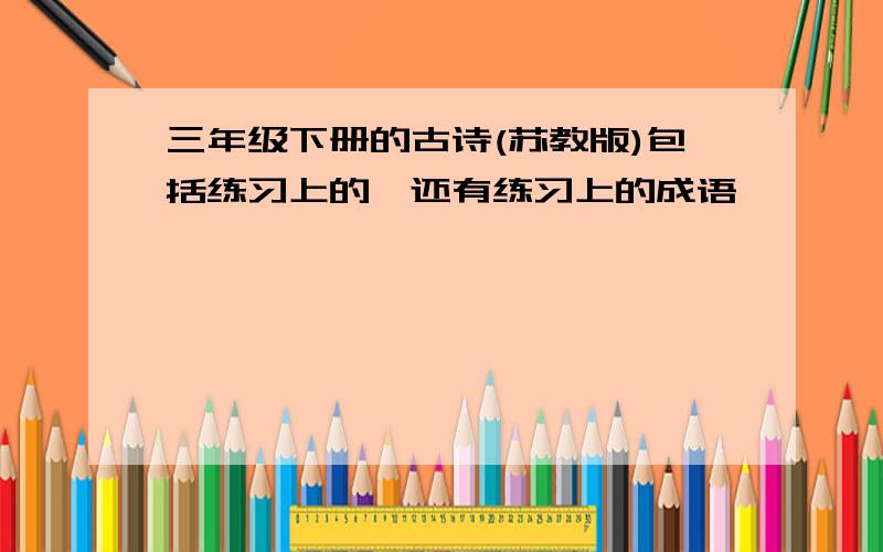 三年级下册的古诗(苏教版)包括练习上的,还有练习上的成语