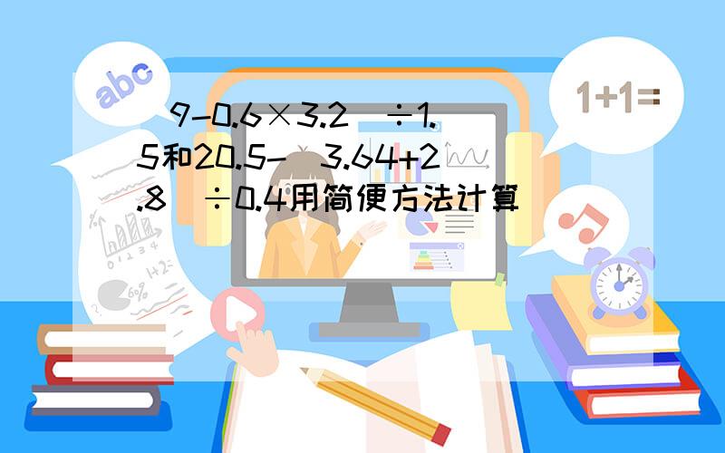 (9-0.6×3.2）÷1.5和20.5-（3.64+2.8）÷0.4用简便方法计算