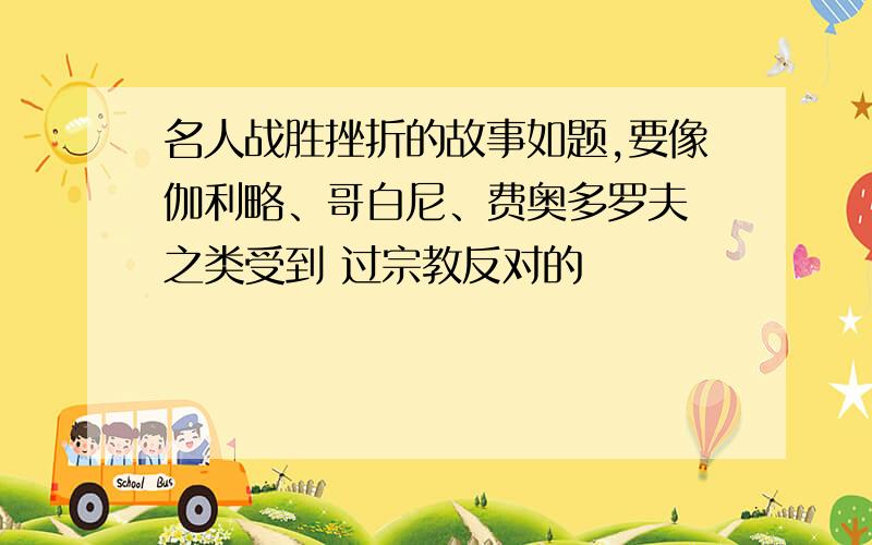 名人战胜挫折的故事如题,要像伽利略、哥白尼、费奥多罗夫 之类受到 过宗教反对的