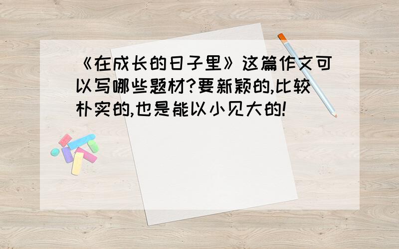 《在成长的日子里》这篇作文可以写哪些题材?要新颖的,比较朴实的,也是能以小见大的!