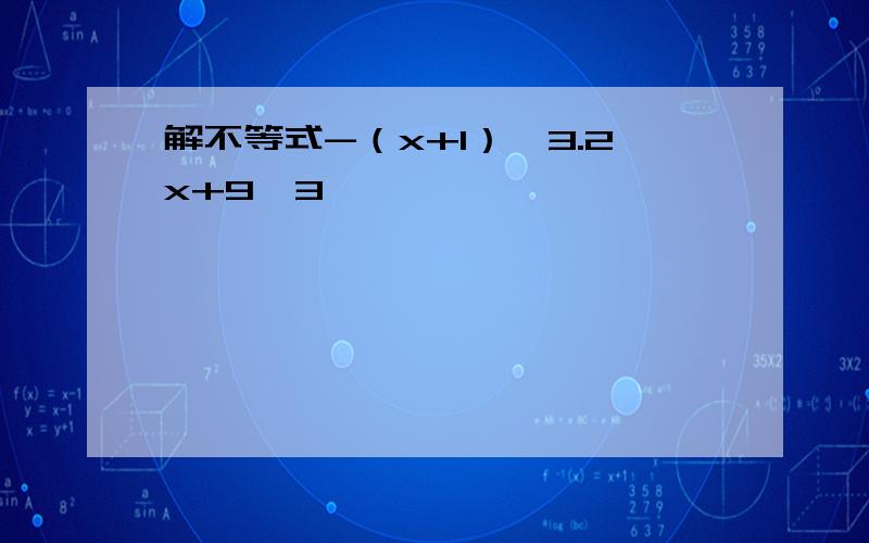 解不等式-（x+1）＞3.2x+9＞3