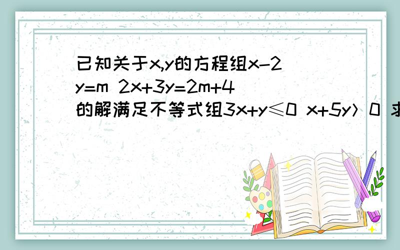 已知关于x,y的方程组x-2y=m 2x+3y=2m+4的解满足不等式组3x+y≤0 x+5y＞0 求满足条件的m的整数值在线等···帮帮忙····