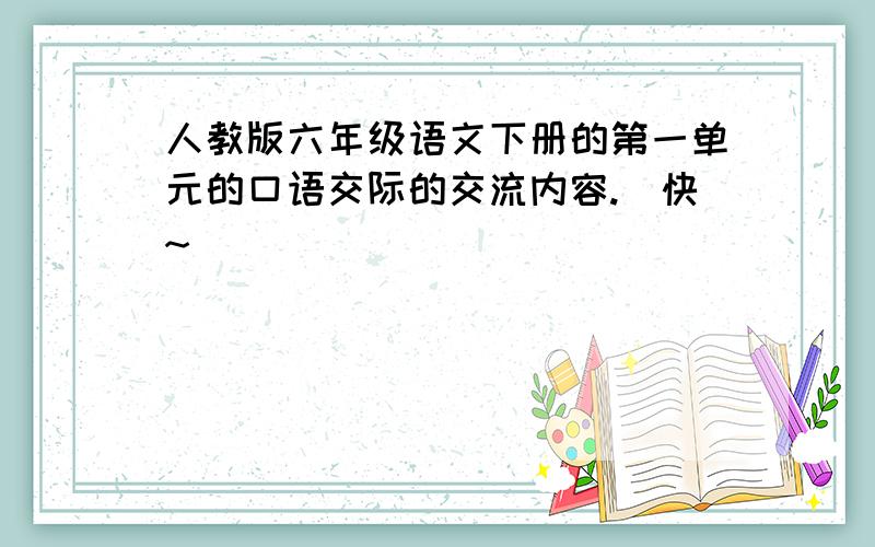 人教版六年级语文下册的第一单元的口语交际的交流内容.（快~）