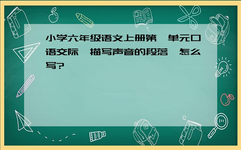 小学六年级语文上册第一单元口语交际【描写声音的段落】怎么写?