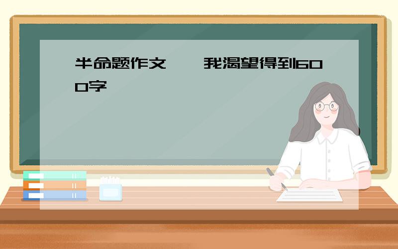 半命题作文——我渴望得到600字