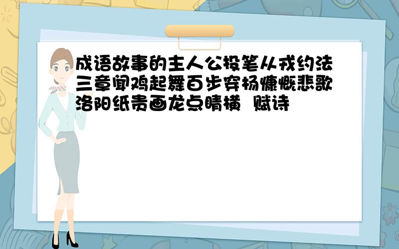 成语故事的主人公投笔从戎约法三章闻鸡起舞百步穿杨慷慨悲歌洛阳纸贵画龙点睛横  赋诗