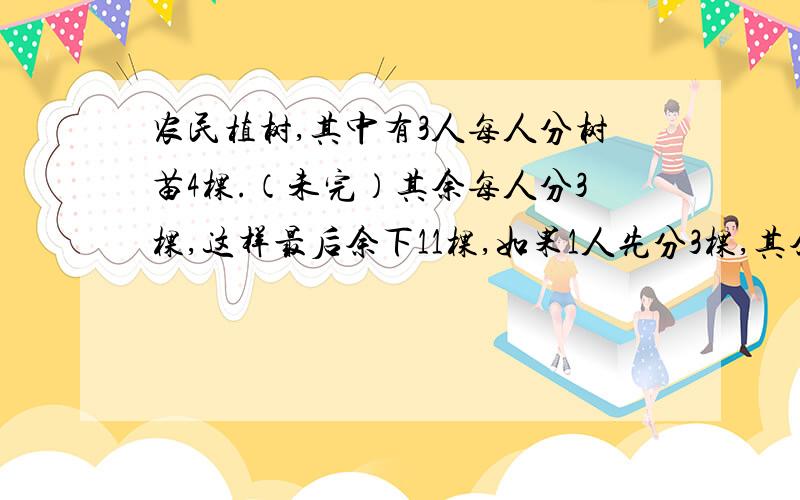 农民植树,其中有3人每人分树苗4棵.（未完）其余每人分3棵,这样最后余下11棵,如果1人先分3棵,其余每人分5棵则树苗瞧好分完,分别求总人数和树苗总数.（接上面的题）