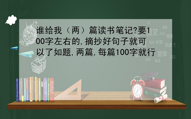 谁给我（两）篇读书笔记?要100字左右的,摘抄好句子就可以了如题,两篇,每篇100字就行