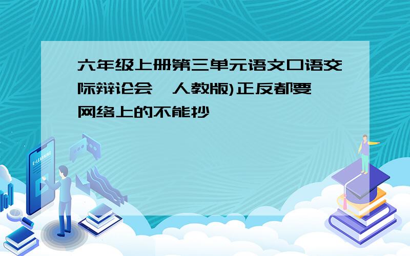 六年级上册第三单元语文口语交际辩论会〔人教版)正反都要 网络上的不能抄