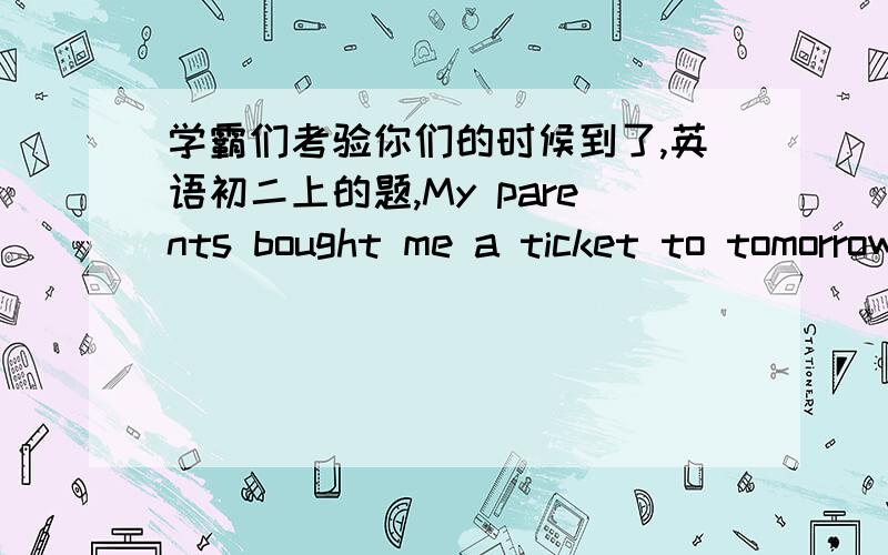 学霸们考验你们的时候到了,英语初二上的题,My parents bought me a ticket to tomorrow's football match