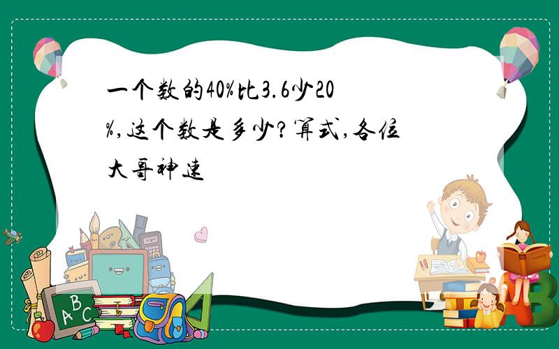 一个数的40%比3.6少20%,这个数是多少?算式,各位大哥神速