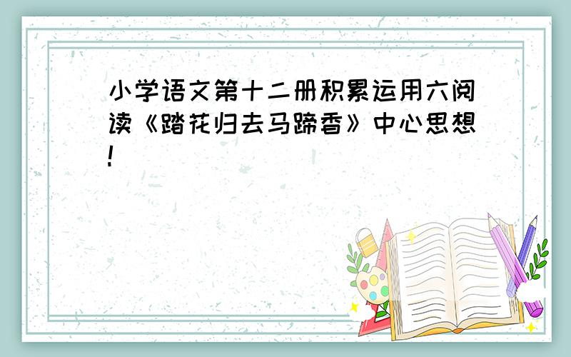 小学语文第十二册积累运用六阅读《踏花归去马蹄香》中心思想!