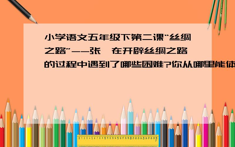 小学语文五年级下第二课“丝绸之路”--张骞在开辟丝绸之路的过程中遇到了哪些困难?你从哪里能体会到?