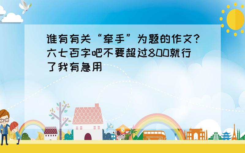 谁有有关“牵手”为题的作文?六七百字吧不要超过800就行了我有急用