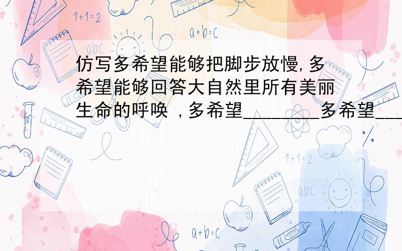 仿写多希望能够把脚步放慢,多希望能够回答大自然里所有美丽生命的呼唤 ,多希望________多希望__________