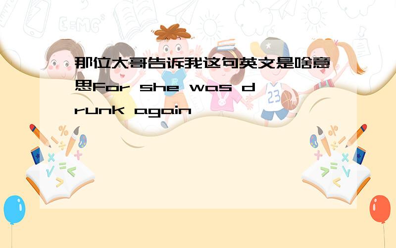 那位大哥告诉我这句英文是啥意思For she was drunk again