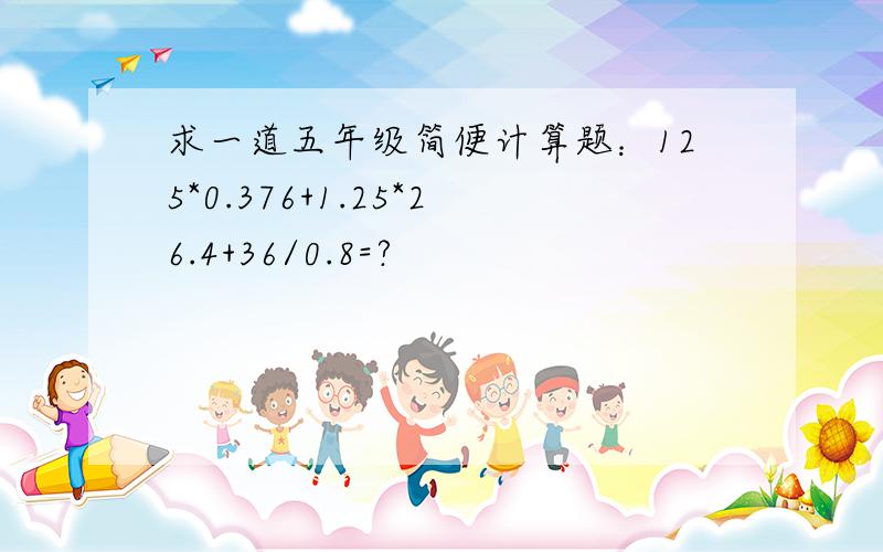 求一道五年级简便计算题：125*0.376+1.25*26.4+36/0.8=?