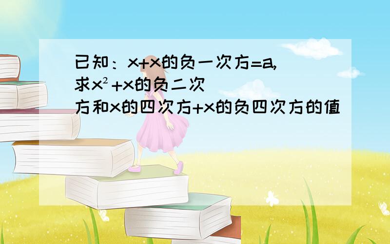 已知：x+x的负一次方=a,求x²+x的负二次方和x的四次方+x的负四次方的值