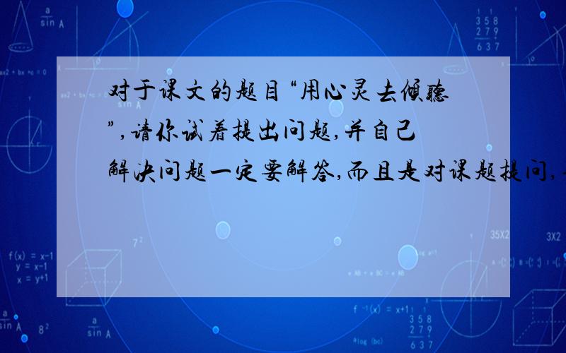 对于课文的题目“用心灵去倾听”,请你试着提出问题,并自己解决问题一定要解答,而且是对课题提问,不是对课文提问