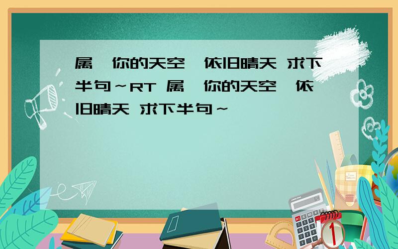 属於你的天空,依旧晴天 求下半句～RT 属於你的天空,依旧晴天 求下半句～