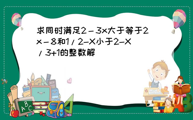 求同时满足2－3x大于等于2x－8和1/2-X小于2-X/3+1的整数解