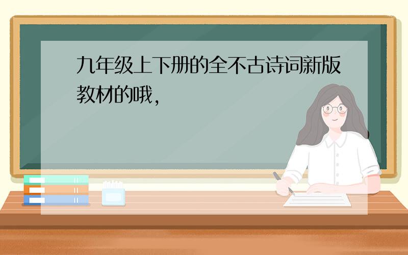 九年级上下册的全不古诗词新版教材的哦,