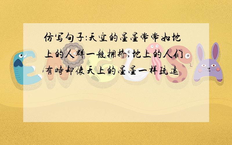 仿写句子：天空的星星常常如地上的人群一般拥挤,地上的人们有时却像天上的星星一样疏远