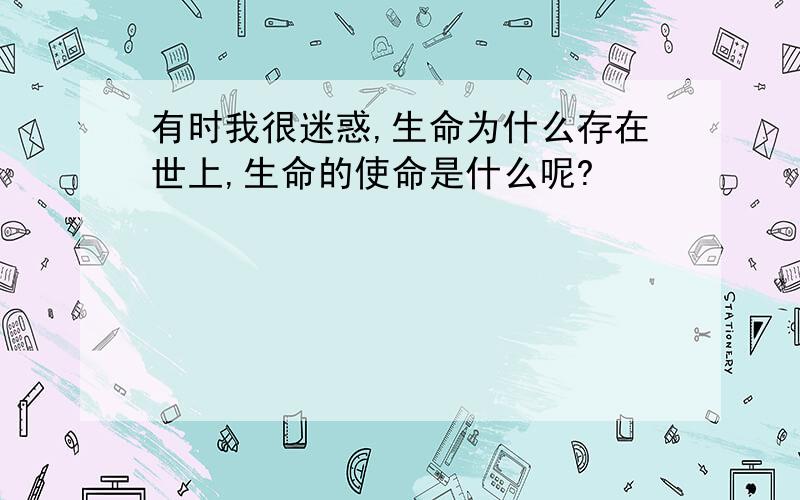 有时我很迷惑,生命为什么存在世上,生命的使命是什么呢?