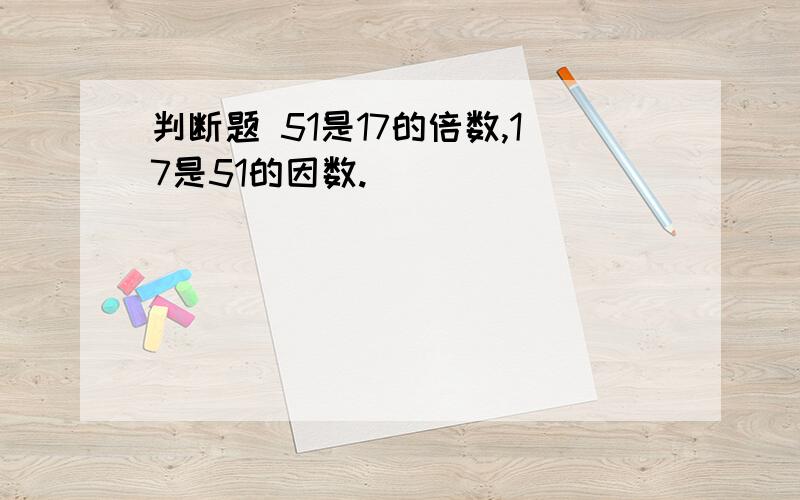 判断题 51是17的倍数,17是51的因数.（ ）