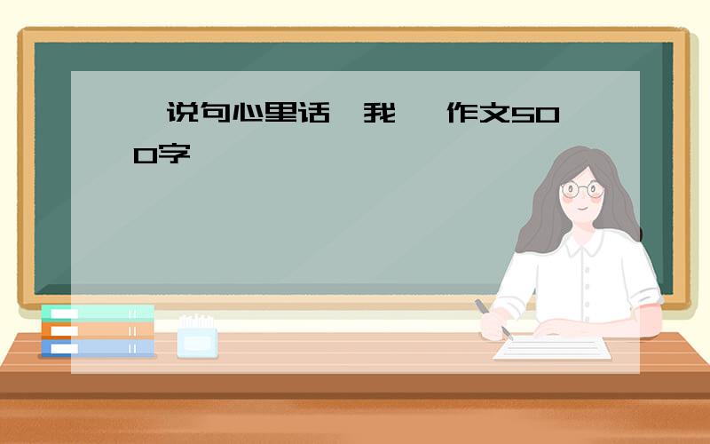 《说句心里话,我 》作文500字