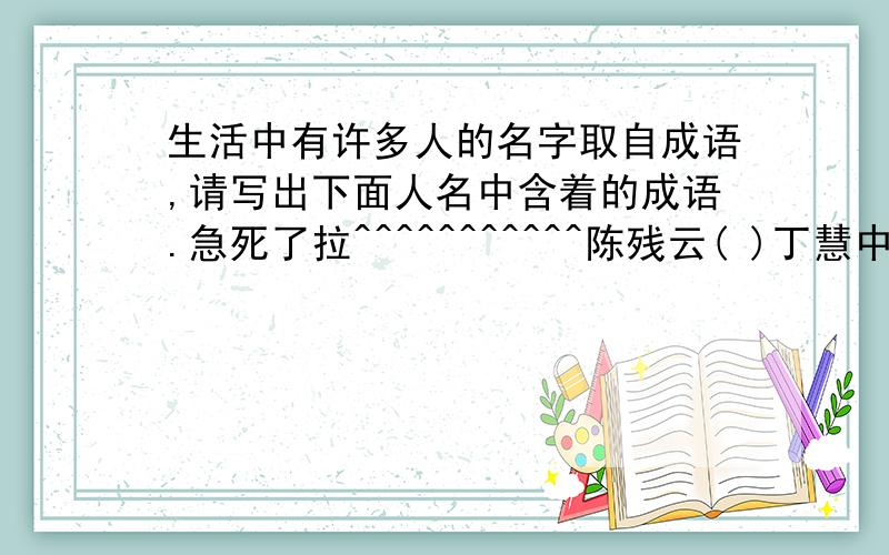 生活中有许多人的名字取自成语,请写出下面人名中含着的成语.急死了拉^^^^^^^^^^^陈残云( )丁慧中( )王任重( )甘如饴( )韩宇昂( )