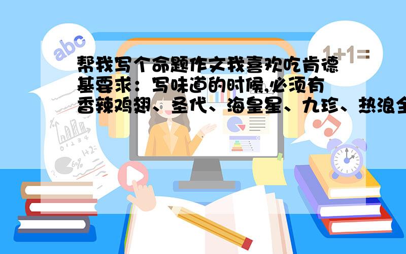 帮我写个命题作文我喜欢吃肯德基要求：写味道的时候,必须有香辣鸡翅、圣代、海皇星、九珍、热浪全虾脆,并说香辣鸡翅是“我”最喜欢吃的.字数：最好50字~85字