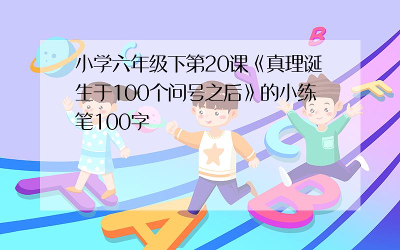 小学六年级下第20课《真理诞生于100个问号之后》的小练笔100字