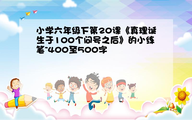 小学六年级下第20课《真理诞生于100个问号之后》的小练笔~400至500字