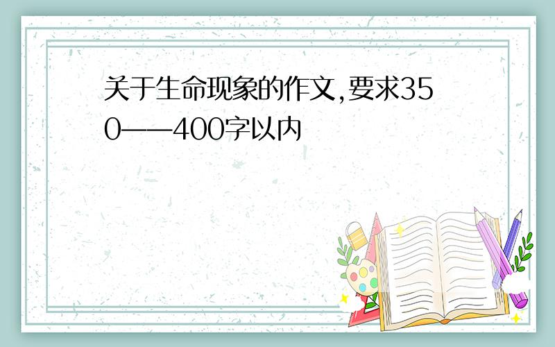 关于生命现象的作文,要求350——400字以内