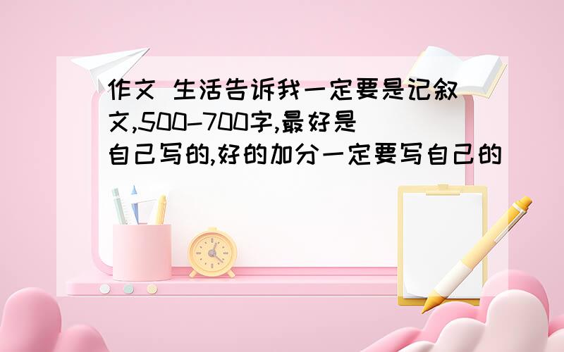 作文 生活告诉我一定要是记叙文,500-700字,最好是自己写的,好的加分一定要写自己的